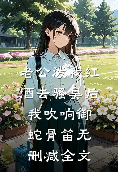 老公泼我红酒去骚臭后，我吹响御蛇骨笛无删减全文