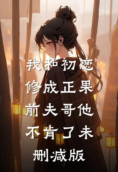 我和初恋修成正果,前夫哥他不肯了未删减版在线观看