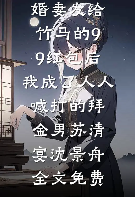 误领了未婚妻发给竹马的99红包后，我成了人人喊打的拜金男苏清宴沈景舟全文免费