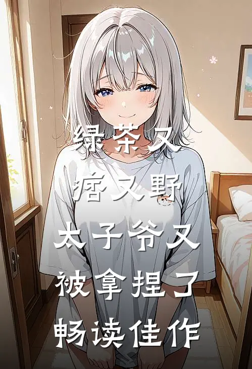 绿茶又痞又野,太子爷又被拿捏了畅读佳作