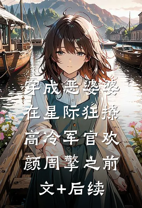 穿成恶婆婆，在星际狂撩高冷军官欢颜周擎之前文+后续