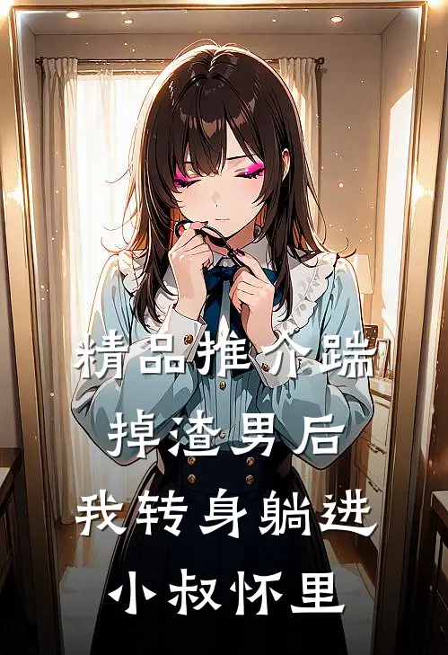 精品推介踹掉渣男后，我转身躺进小叔怀里