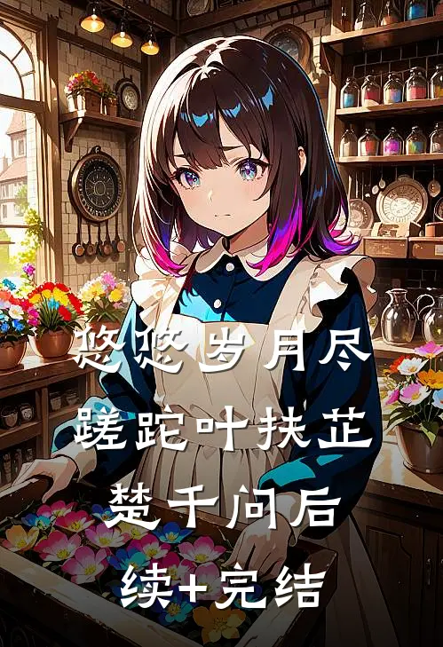 悠悠岁月尽蹉跎叶扶芷楚千问后续+完结