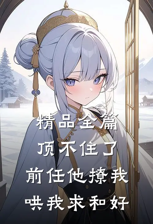 精品全篇顶不住了，前任他撩我哄我求和好