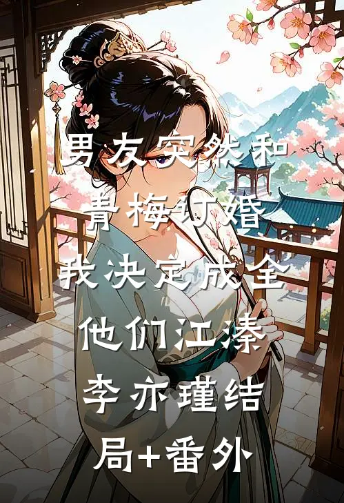 男友突然和青梅订婚，我决定成全他们江溱李亦瑾结局+番外