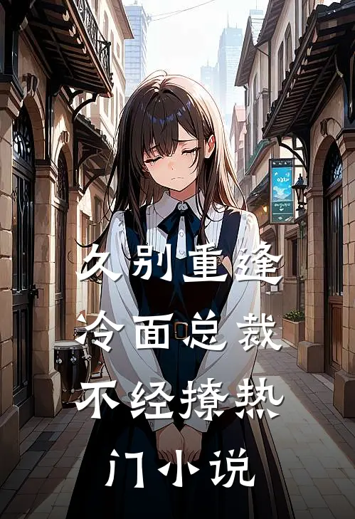 久别重逢：冷面总裁不经撩热门小说