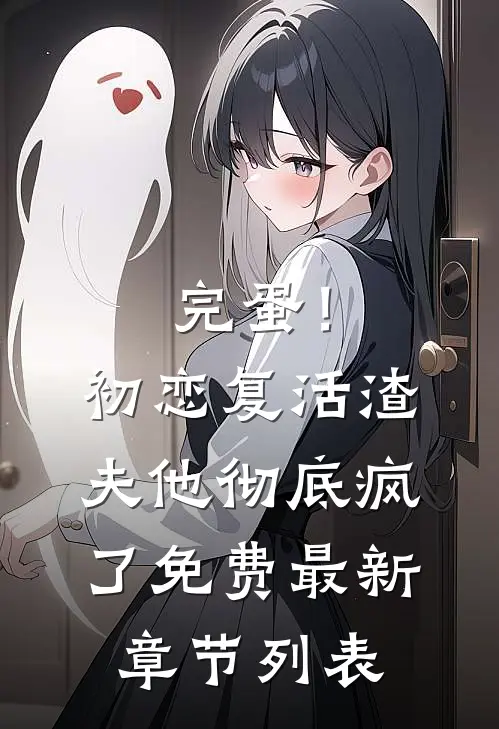 完蛋！初恋复活，渣夫他彻底疯了免费最新章节列表