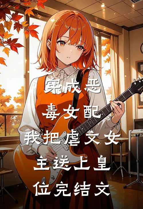 穿成恶毒女配，我把虐文女主送上皇位完结文