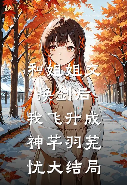 和姐姐交换剑后，我飞升成神芊羽芜忧大结局