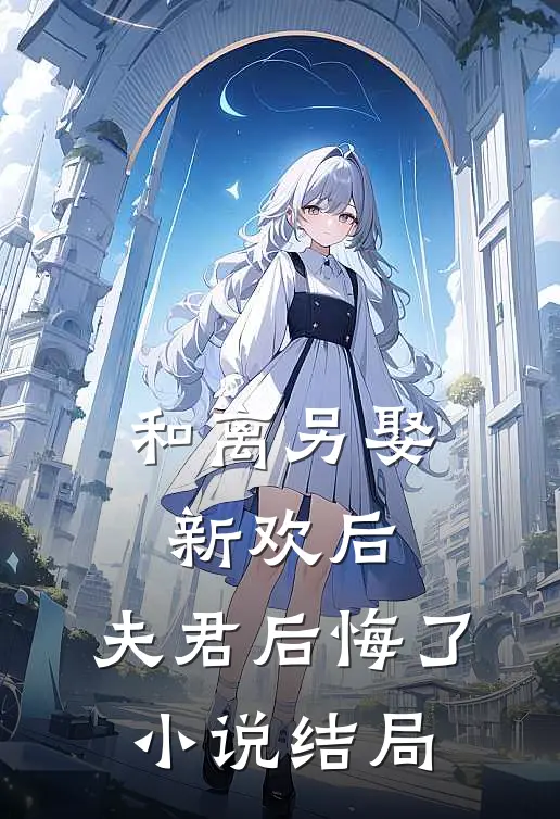 和离另娶新欢后,夫君后悔了结局怎么样