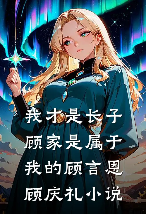 我才是长子：顾家是属于我的顾言恩顾庆礼小说