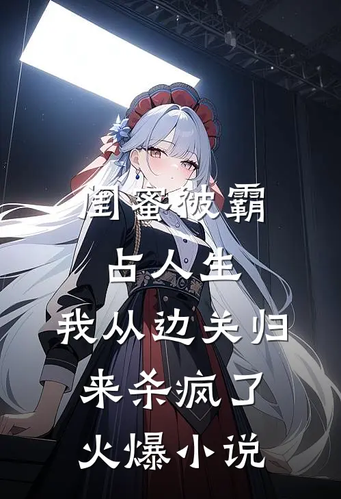 闺蜜被霸占人生，我从边关归来杀疯了火爆小说