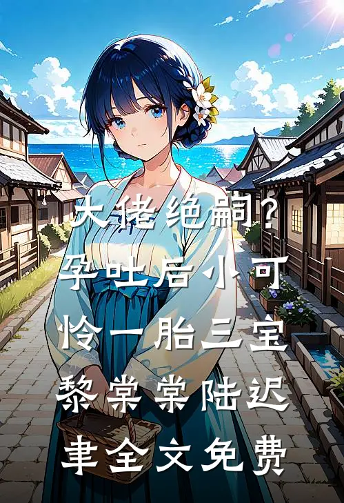 大佬绝嗣？孕吐后小可怜一胎三宝黎棠棠陆迟聿全文免费