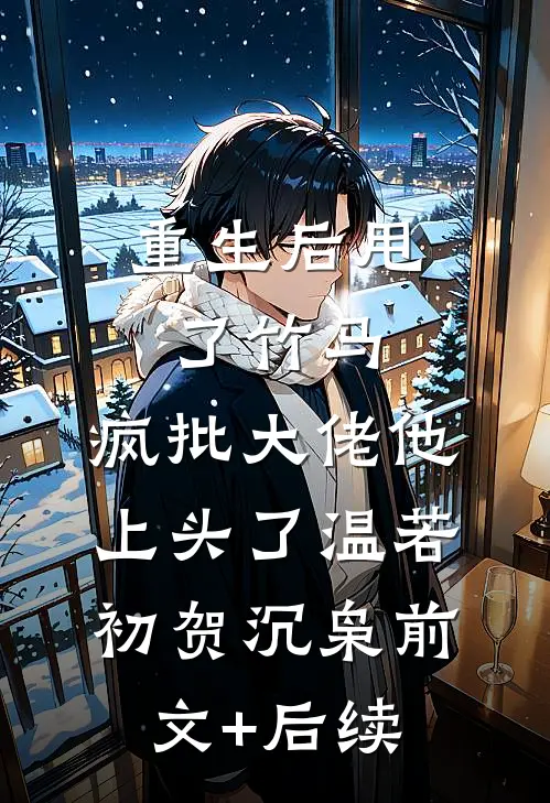 重生后甩了竹马，疯批大佬他上头了温若初贺沉枭前文+后续