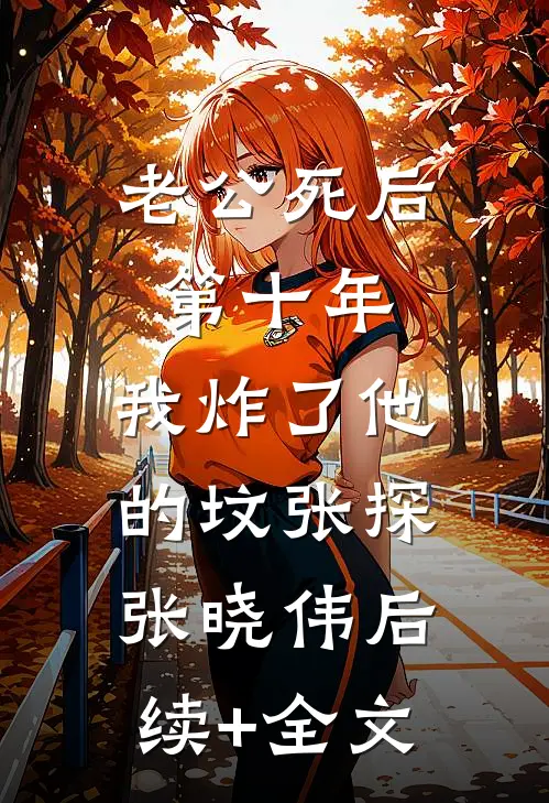 老公死后第十年，我炸了他的坟张探张晓伟后续+全文