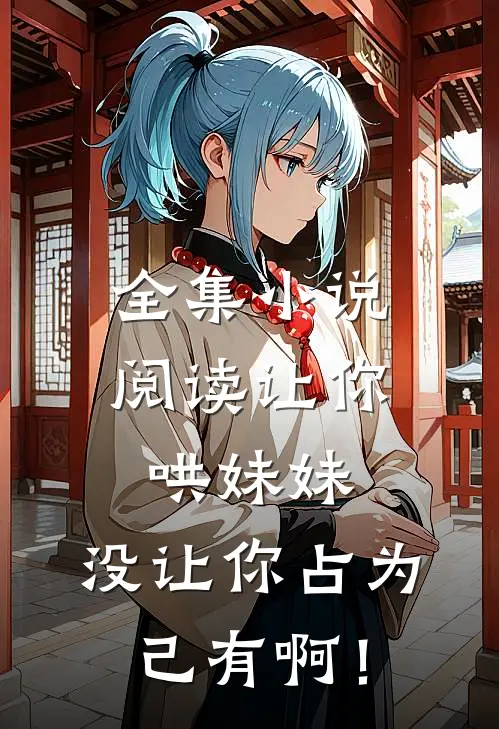 全集小说阅读让你哄妹妹，没让你占为己有啊！
