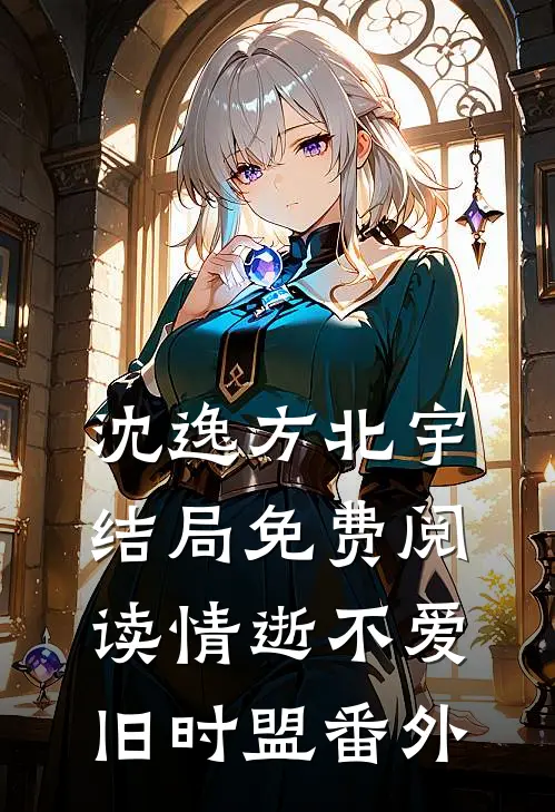 沈逸方北宇结局免费阅读情逝不爱旧时盟番外