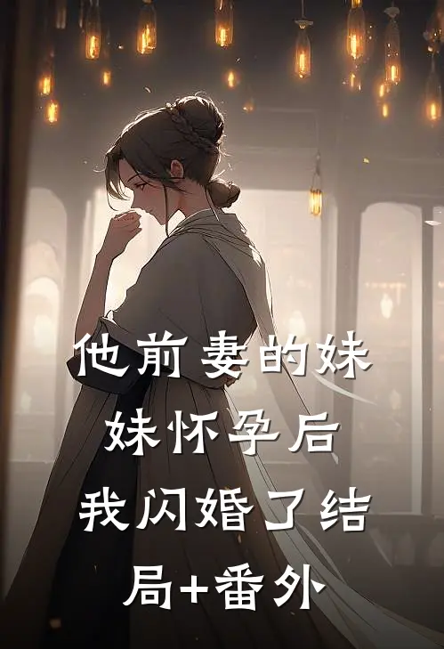 他前妻的妹妹怀孕后，我闪婚了结局+番外