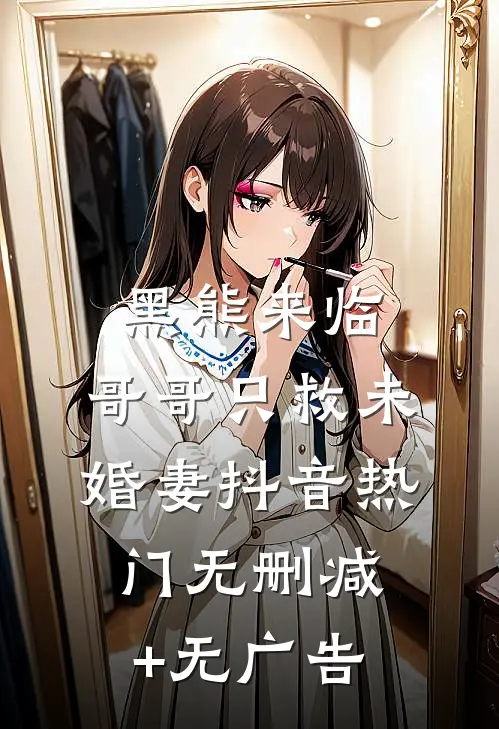 黑熊来临，哥哥只救未婚妻抖音热门无删减+无广告