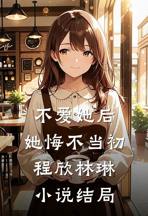 不爱她后，她悔不当初程欣林琳小说结局