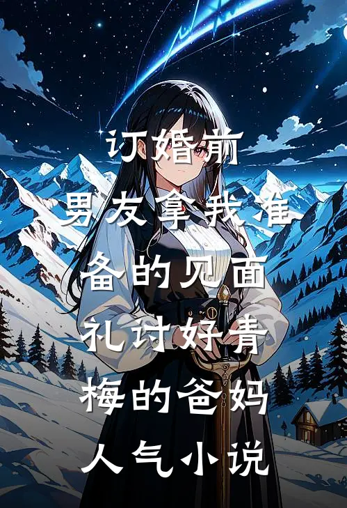 订婚前，男友拿我准备的见面礼讨好青梅的爸妈人气小说