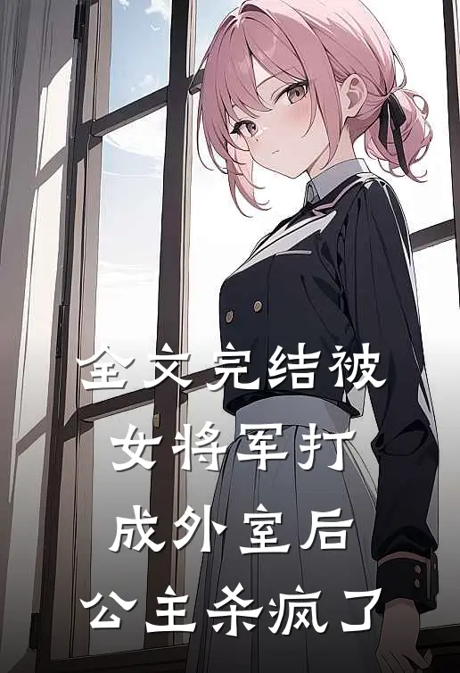 全文完结被女将军打成外室后,公主杀疯了免费阅读
