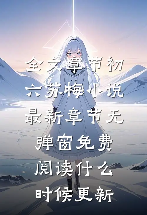 全文章节初六苏梅小说最新章节无弹窗免费阅读什么时候更新