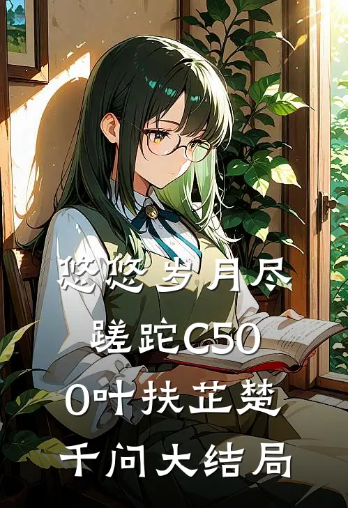 悠悠岁月尽蹉跎C500叶扶芷楚千问大结局