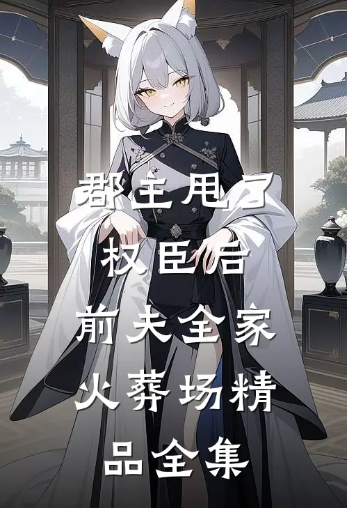 郡主甩了权臣后，前夫全家火葬场精品全集