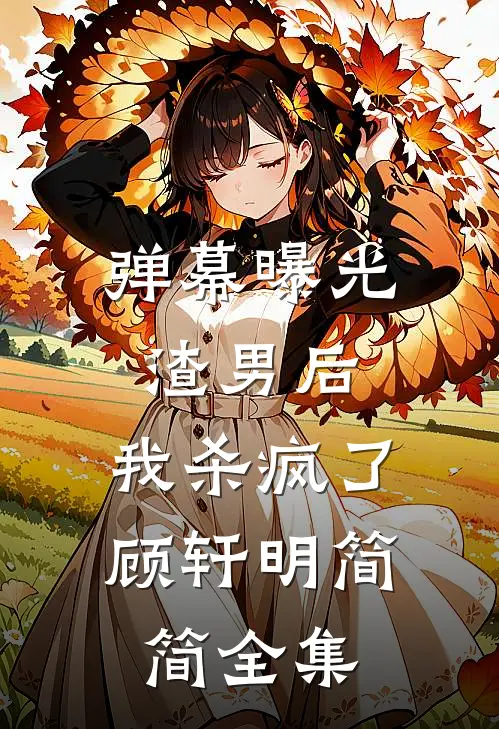 弹幕曝光渣男后，我杀疯了顾轩明简简全集
