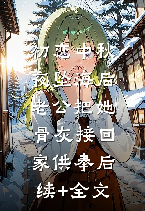 初恋中秋夜坠海后，老公把她骨灰接回家供奉后续+全文