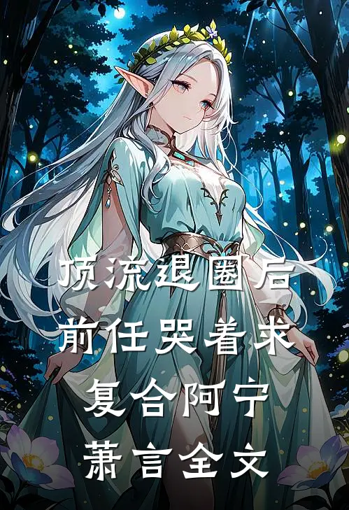 顶流退圈后，前任哭着求复合阿宁萧言全文