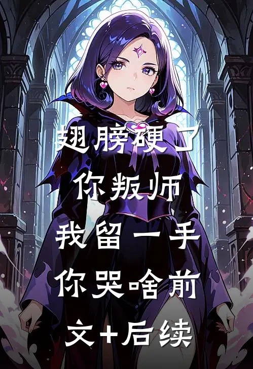 翅膀硬了你叛师，我留一手你哭啥前文+后续