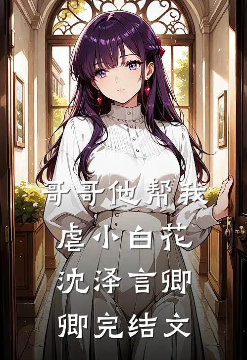 哥哥他帮我虐小白花沈泽言卿卿完结文
