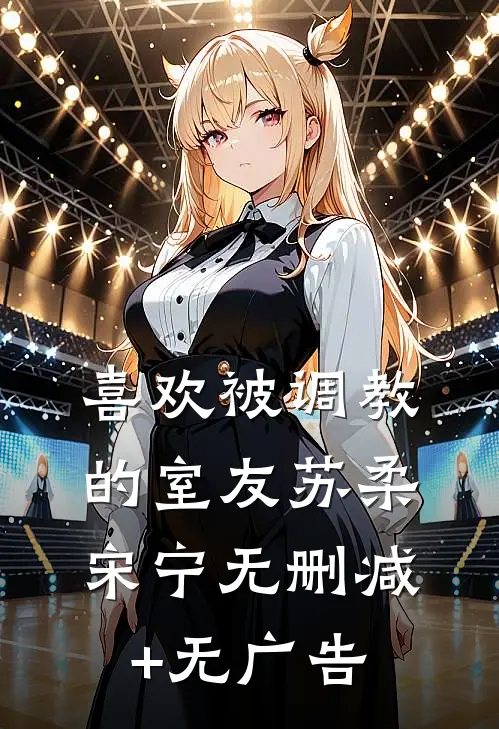 喜欢被调教的室友苏柔宋宁无删减+无广告