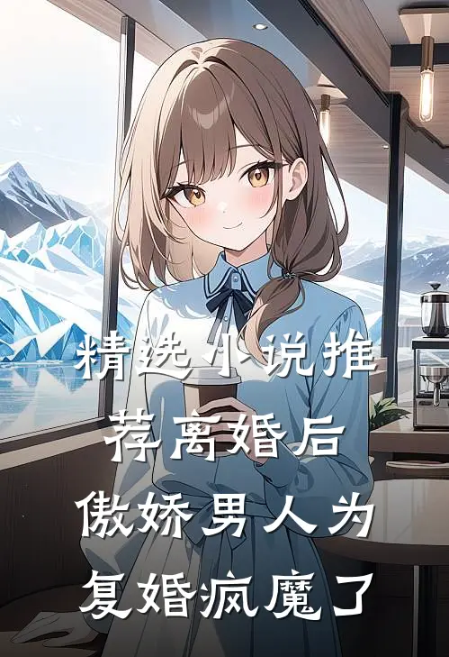精选小说推荐离婚后，傲娇男人为复婚疯魔了