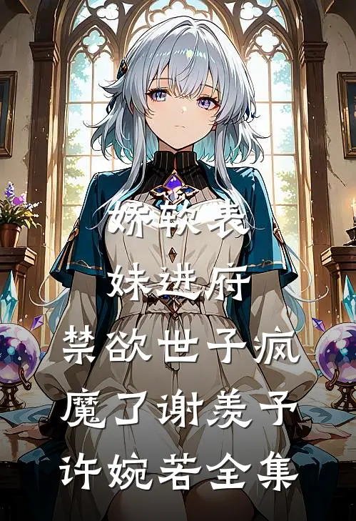 娇软表妹进府：禁欲世子疯魔了谢羡予许婉若 全集