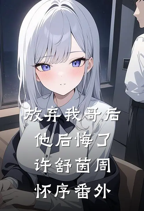 放弃我哥后，他后悔了许舒茵周怀序 番外