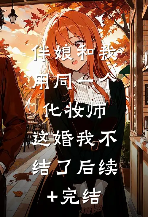 伴娘和我用同一个化妆师，这婚我不结了后续+完结