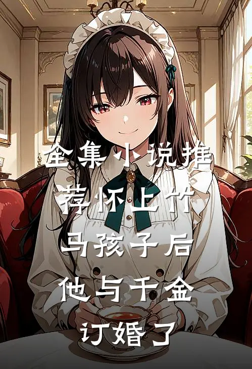 全集推荐怀上竹马孩子后,他与千金订婚了免费阅读