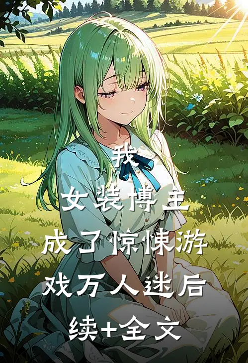 我，女装博主，成了惊悚游戏万人迷后续+全文