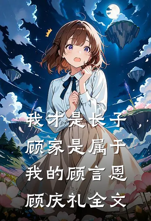 我才是长子：顾家是属于我的顾言恩顾庆礼全文