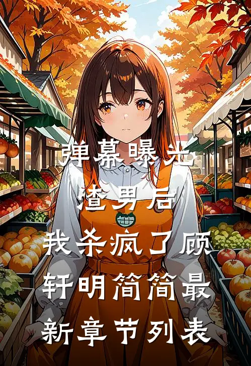 弹幕曝光渣男后，我杀疯了顾轩明简简最新章节列表
