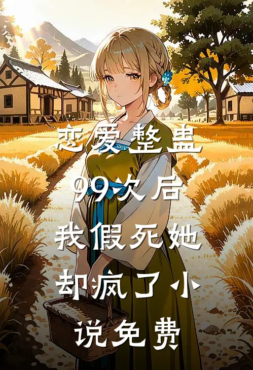 恋爱整蛊99次后，我假死她却疯了小说免费