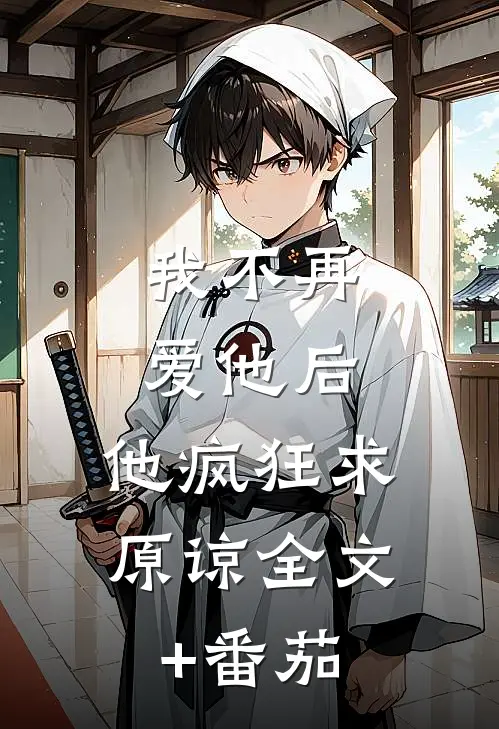我不再爱他后，他疯狂求原谅全文+番茄