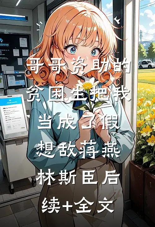 哥哥资助的贫困生把我当成了假想敌蒋燕林斯臣后续+全文
