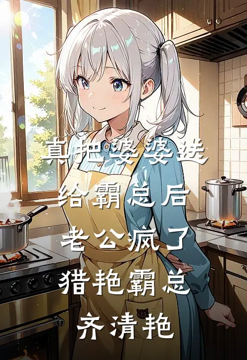 真把婆婆送给霸总后，老公疯了猎艳霸总齐清艳