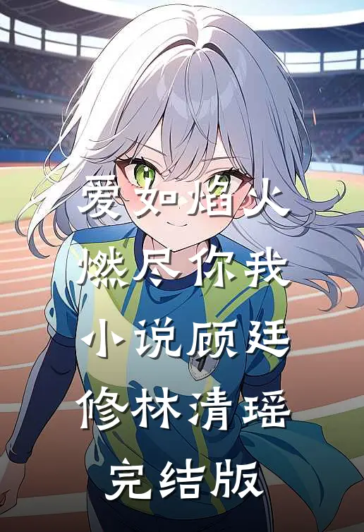 爱如焰火，燃尽你我小说顾廷修林清瑶完结版
