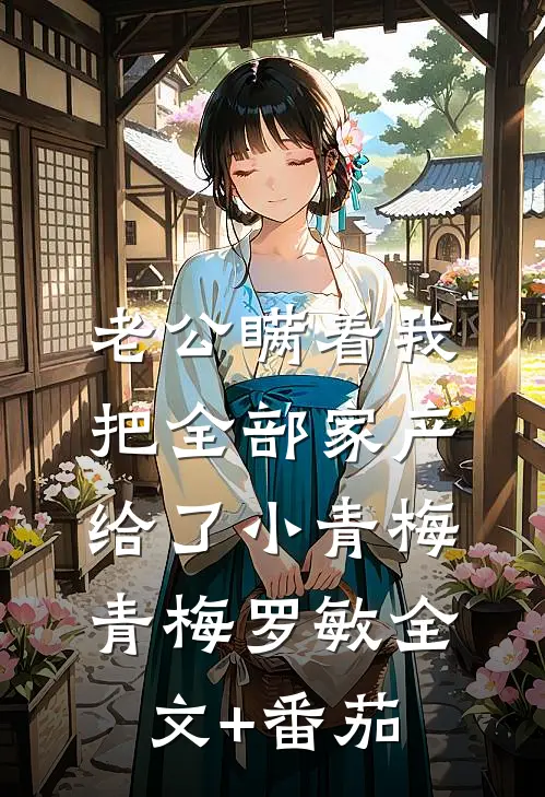 老公瞒着我把全部家产给了小青梅青梅罗敏全文+番茄