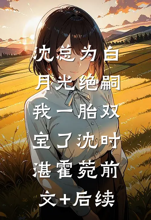 沈总为白月光绝嗣，我一胎双宝了沈时湛霍菀前文+后续